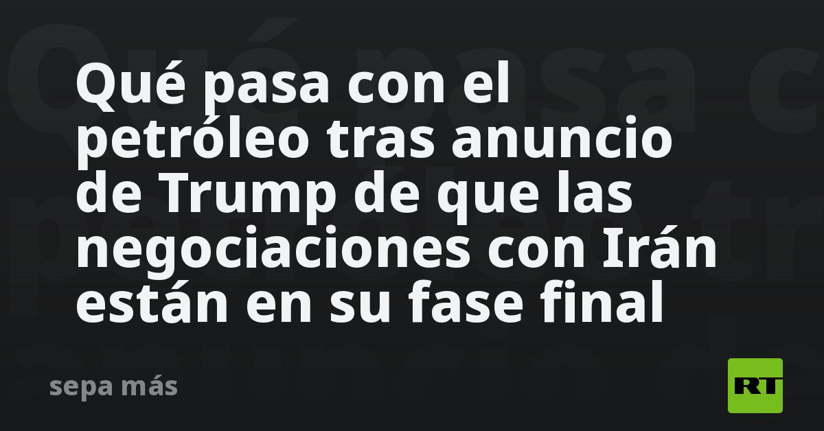 Qué pasa con el petróleo tras el anuncio de Trump sobre la fase final de las negociaciones con Irán