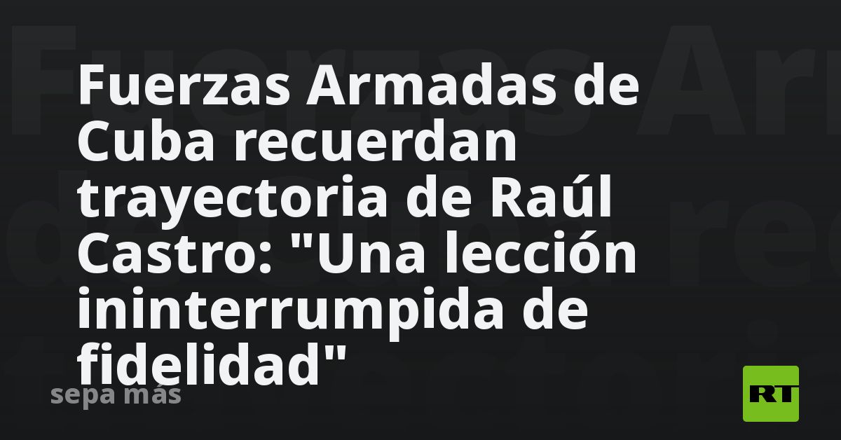 Fuerzas Armadas de Cuba recuerdan trayectoria de Raúl Castro: 