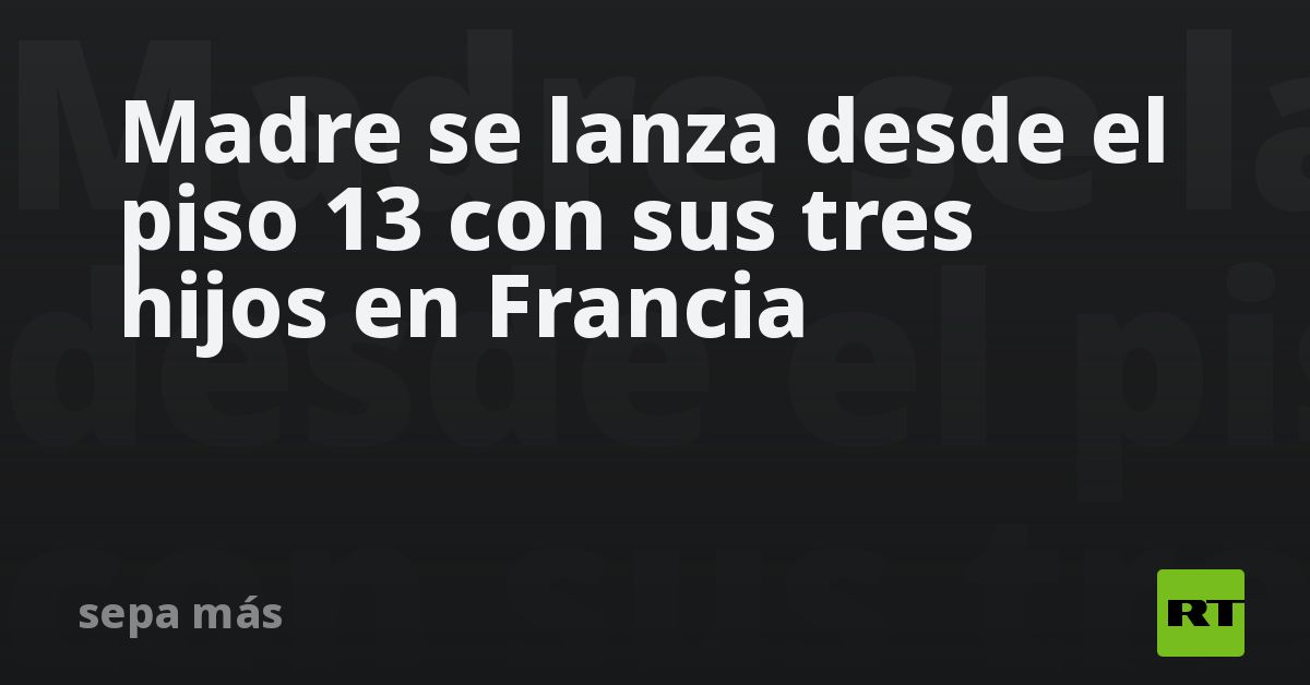 Madre se lanza desde el piso 13 con sus tres hijos en Francia