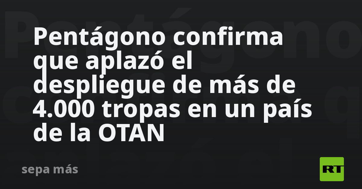 Pentágono confirma que aplazó el despliegue de más de 4.000 tropas en un país de la OTAN