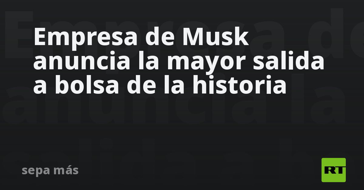 Empresa de Musk anuncia la mayor salida a bolsa de la historia