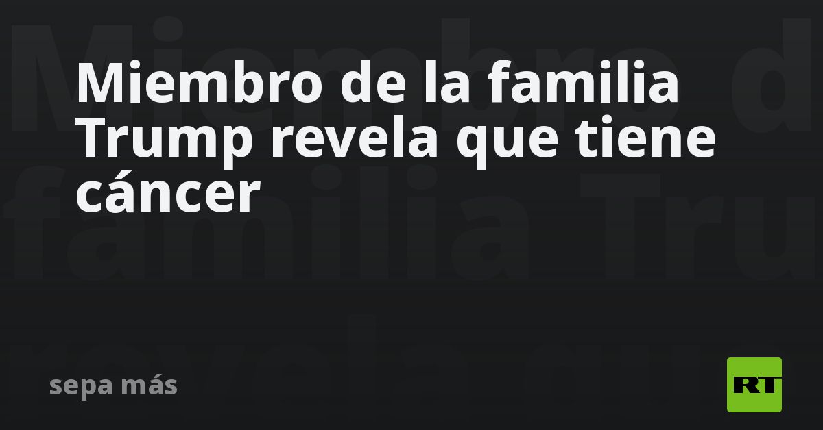 Miembro de la familia Trump revela que tiene cáncer