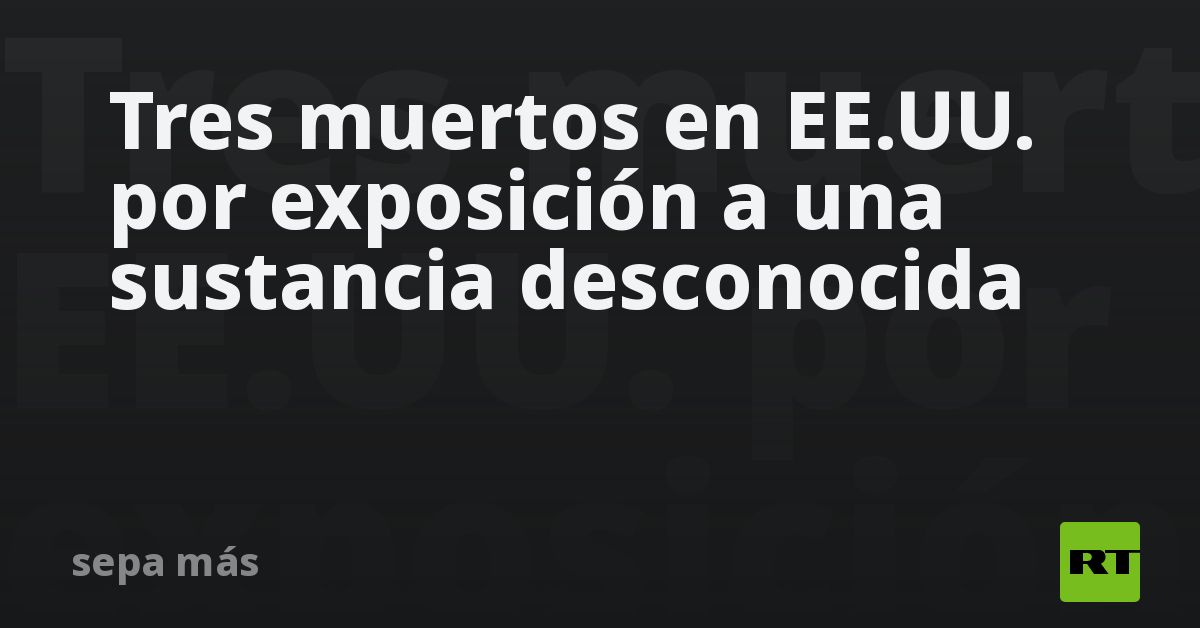 Tres muertos en EE.UU. por exposición a una sustancia desconocida