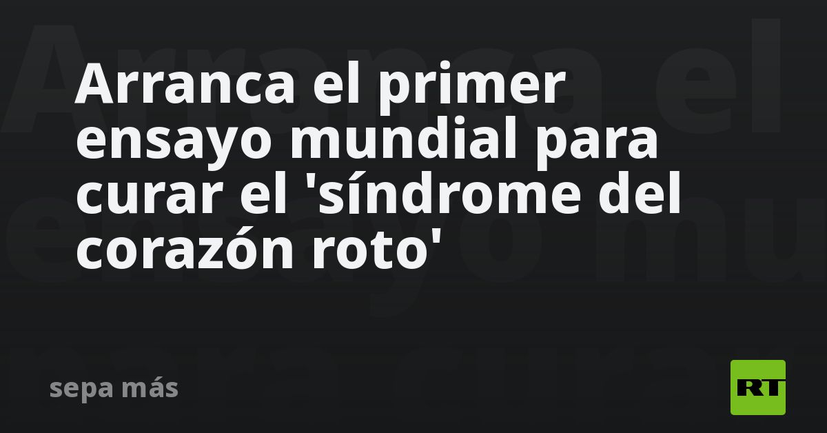 Arranca el primer ensayo del mundo para curar el 'síndrome del corazón roto'