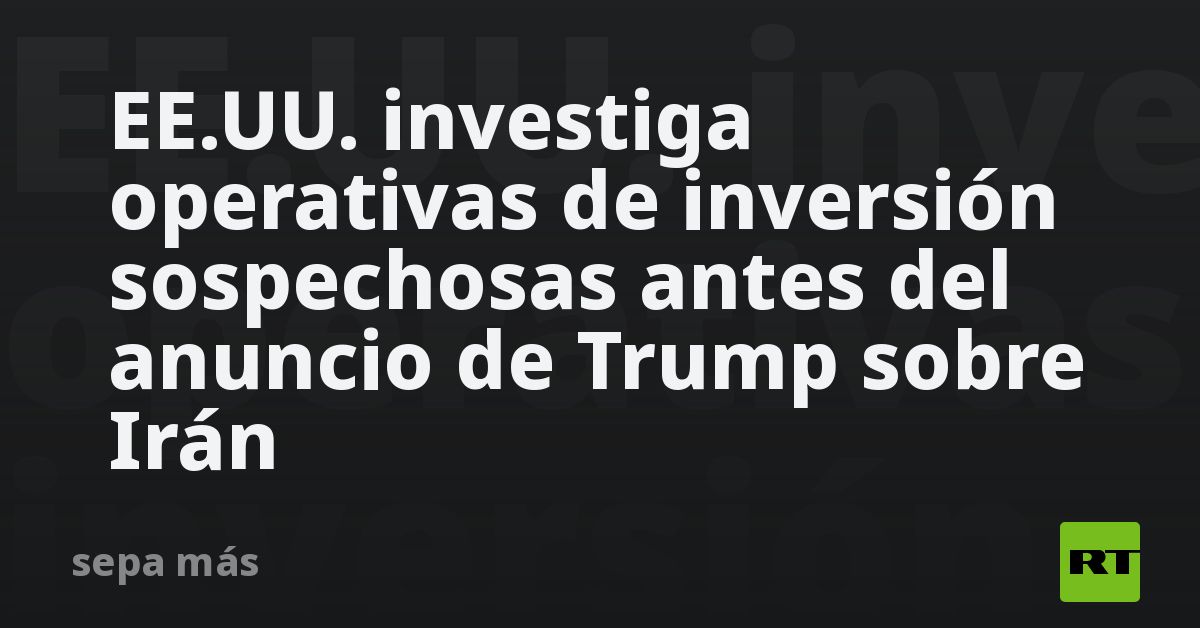 EE.UU. investiga operativas de inversión sospechosas antes del anuncio de Trump sobre Irán