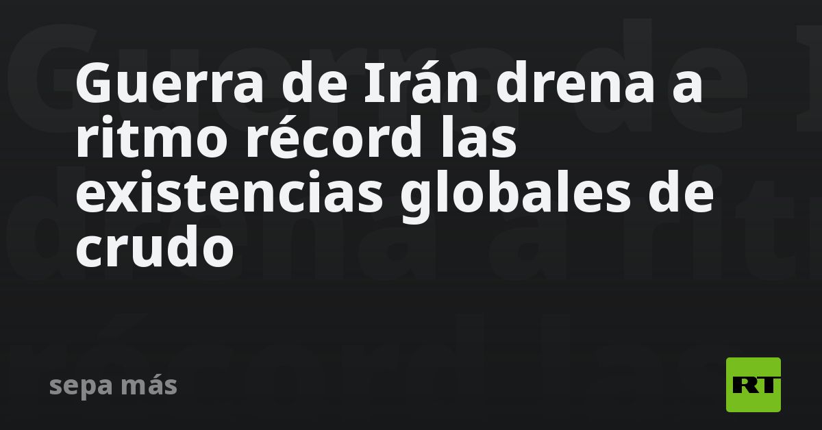Guerra de Irán drena a ritmo récord las existencias globales de crudo