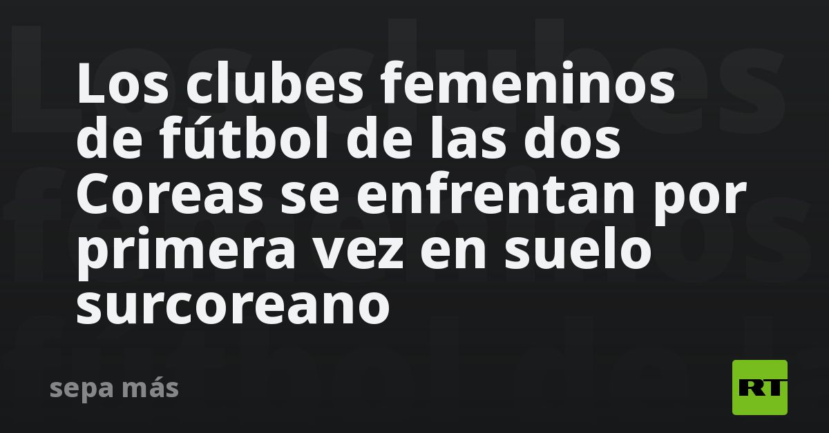 Los clubes femeninos de fútbol de las dos Coreas se enfrentan por primera vez en suelo surcoreano