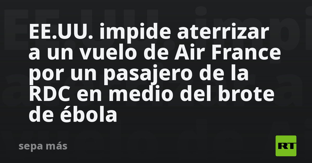 EE.UU. impide aterrizar a un vuelo de Air France por un pasajero de la RDC en medio del brote de ébola