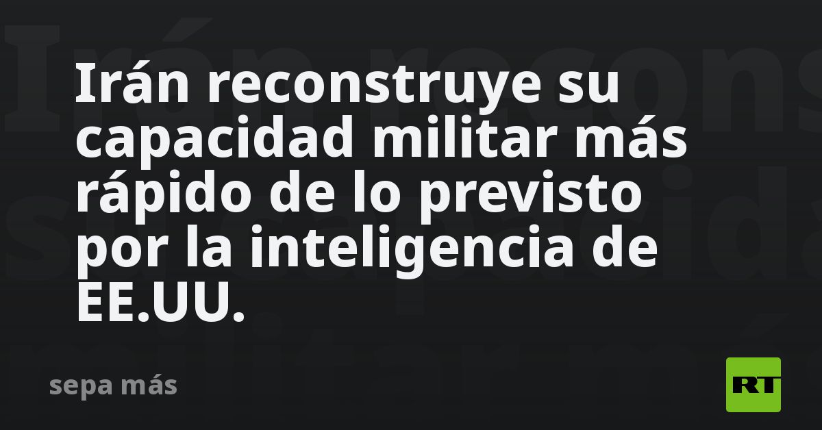 Irán reconstruye su capacidad militar más rápido de lo previsto por la inteligencia de EE.UU.