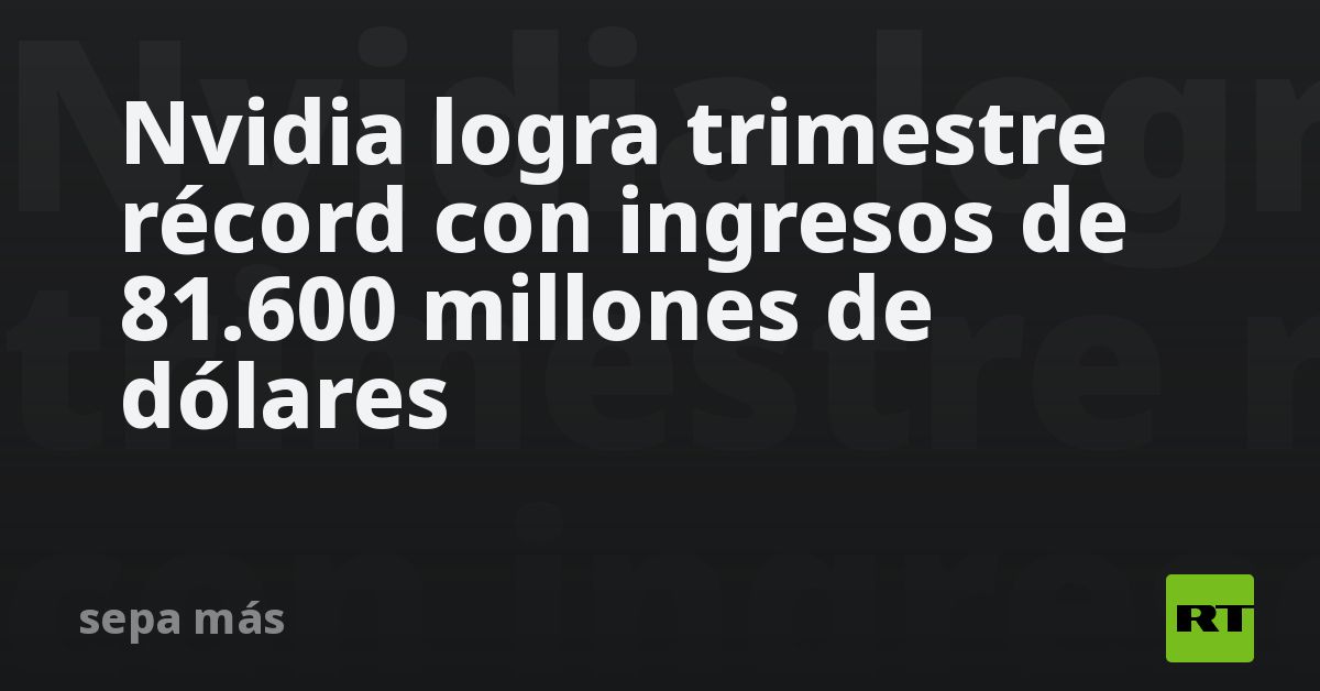 Nvidia logra trimestre récord con ingresos de 81.600 millones de dólares