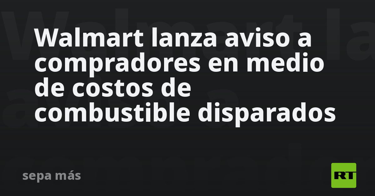 Walmart lanza aviso a compradores en medio de costos de combustible disparados