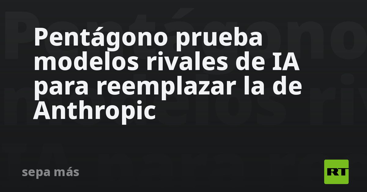 Pentágono prueba modelos rivales de IA para reemplazar la de Anthropic
