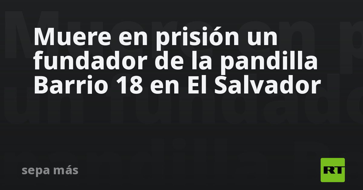 Muere en prisión un fundador de la pandilla Barrio 18 en El Salvador
