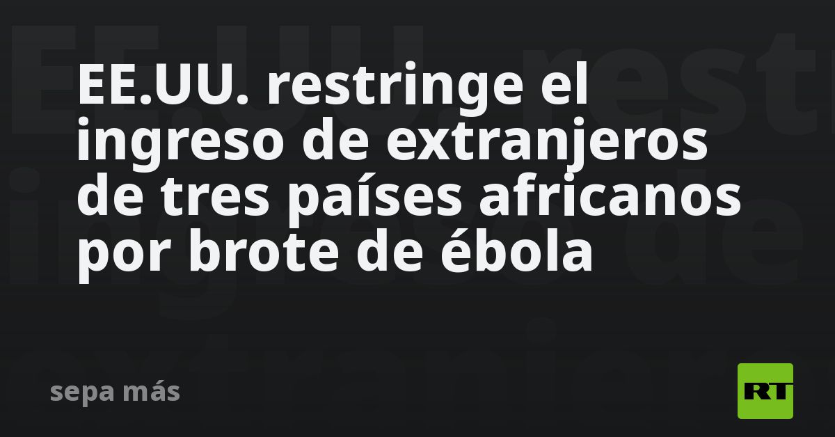 EE.UU. restringe el ingreso de extranjeros de tres países africanos por brote de ébola