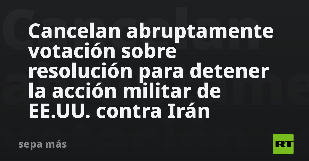Cancelan abruptamente votación sobre resolución para detener la acción militar de EE.UU. contra Irán