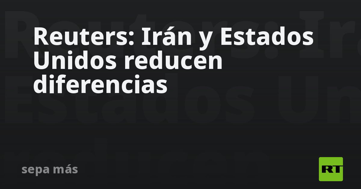 Reuters: Irán y Estados Unidos reducen diferencias
