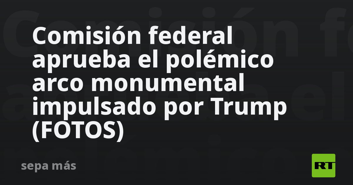 Comisión federal aprueba el polémico arco monumental impulsado por Trump (FOTOS)