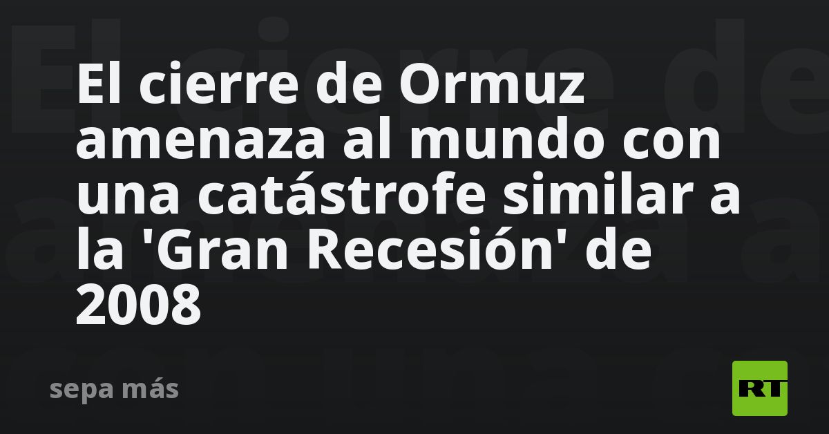 El cierre de Ormuz amenaza al mundo con una catástrofe similar a la 'Gran Recesión' de 2008