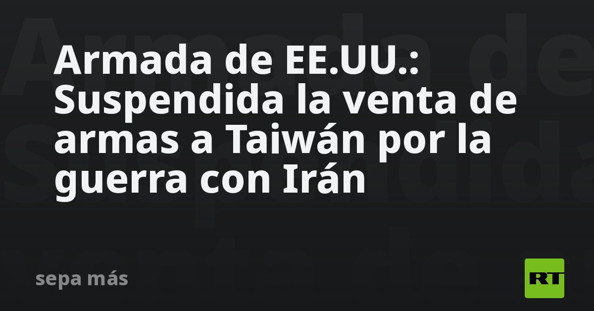 Armada de EE.UU.: Suspendida la venta de armas a Taiwán por la guerra con Irán