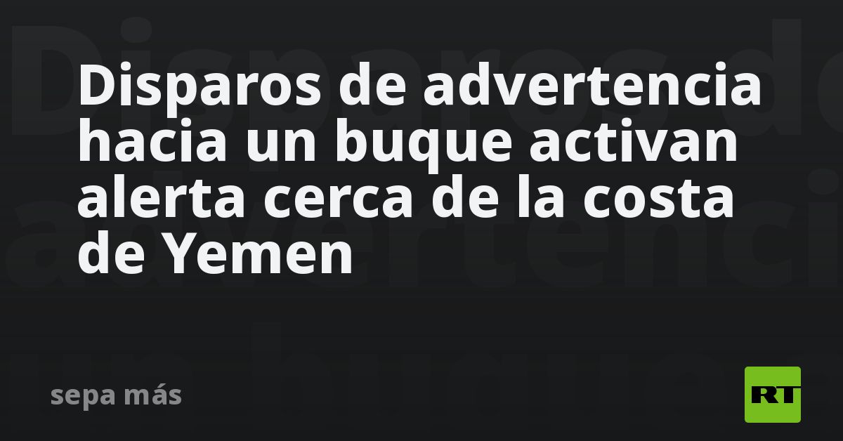 Embarcación con hombres armados activa alertas cerca de la costa de Yemen