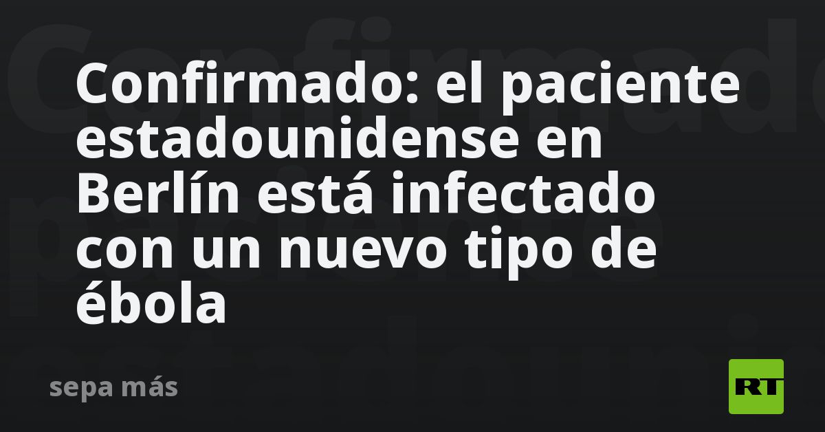 Confirmado: el paciente estadounidense en Berlín está infectado con un nuevo tipo de ébola