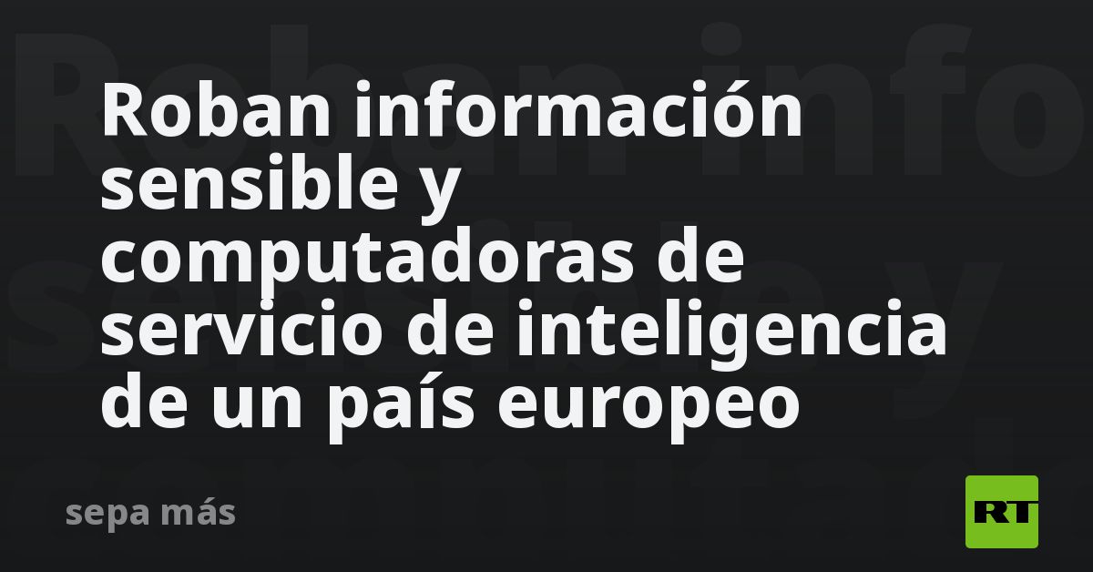 Roban información sensible y computadoras de servicio de inteligencia de un país europeo