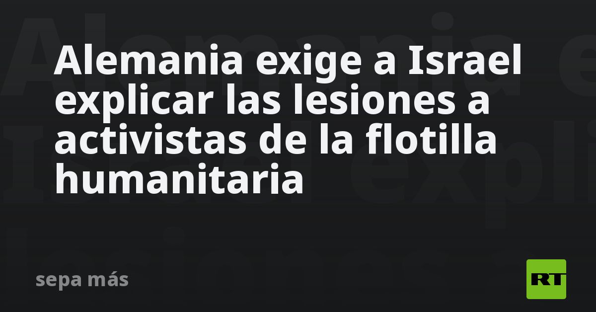 Alemania exige a Israel explicar las lesiones a activistas de la flotilla humanitaria