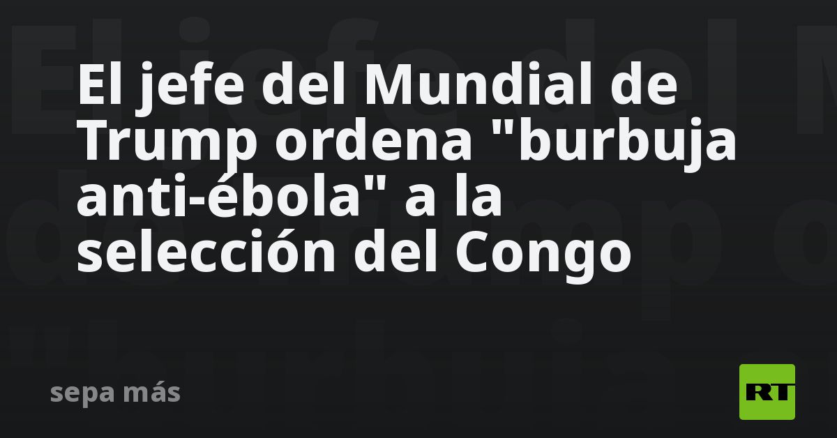 El jefe del Mundial de Trump ordena 