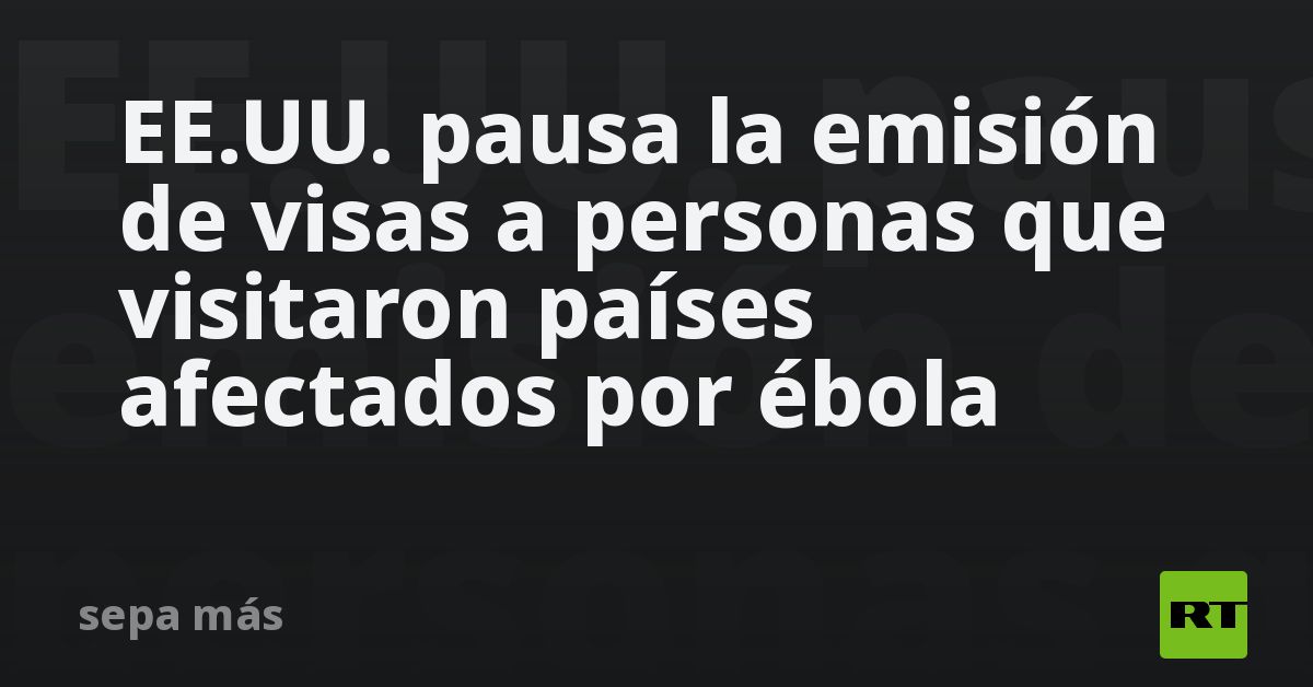 EE.UU. pausa la emisión de visas a personas que visitaron países afectados por ébola