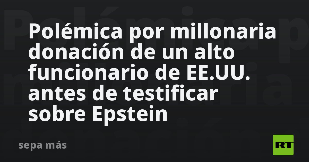 Polémica por millonaria donación de un alto funcionario de EE.UU. antes de testificar sobre Epstein