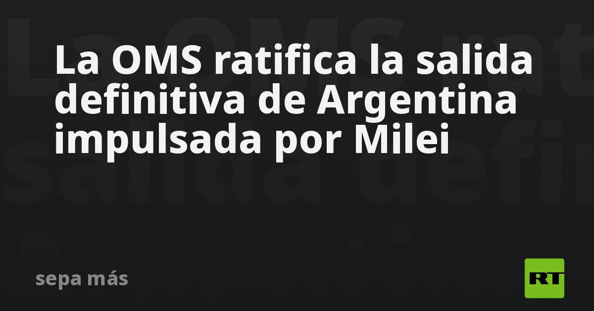 La OMS ratifica la salida definitiva de Argentina impulsada por Milei