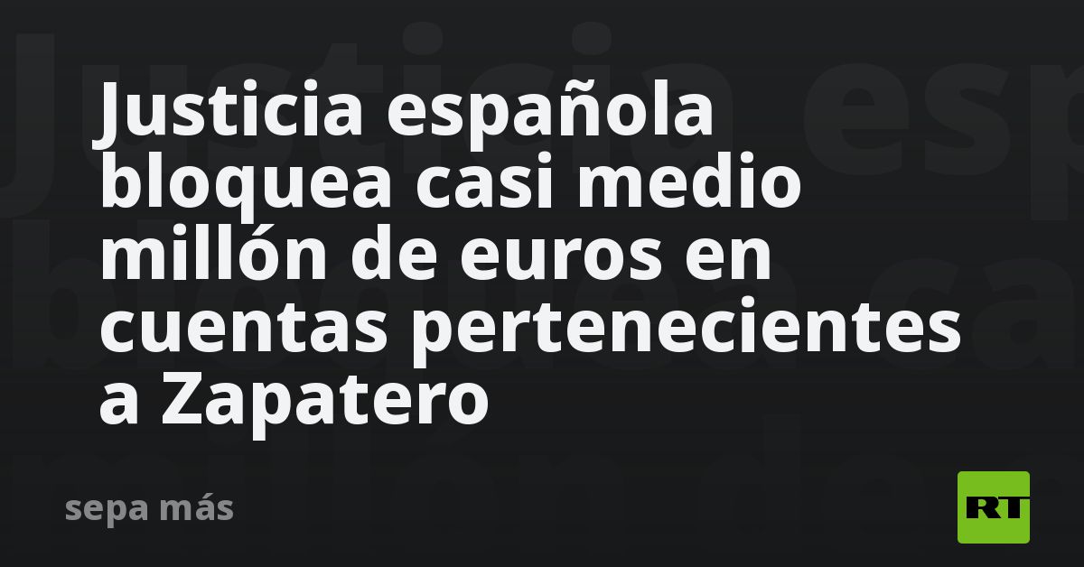 Justicia española bloquea casi medio millón de euros en cuentas pertenecientes a Zapatero