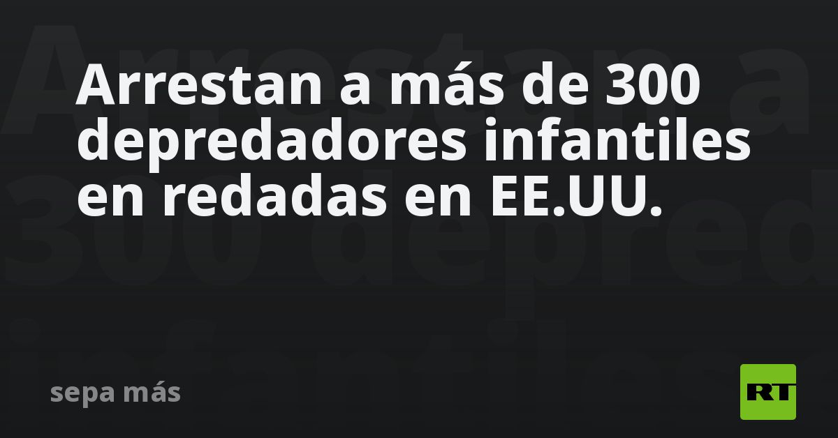 Arrestan a más de 300 depredadores infantiles en redadas en EE.UU.