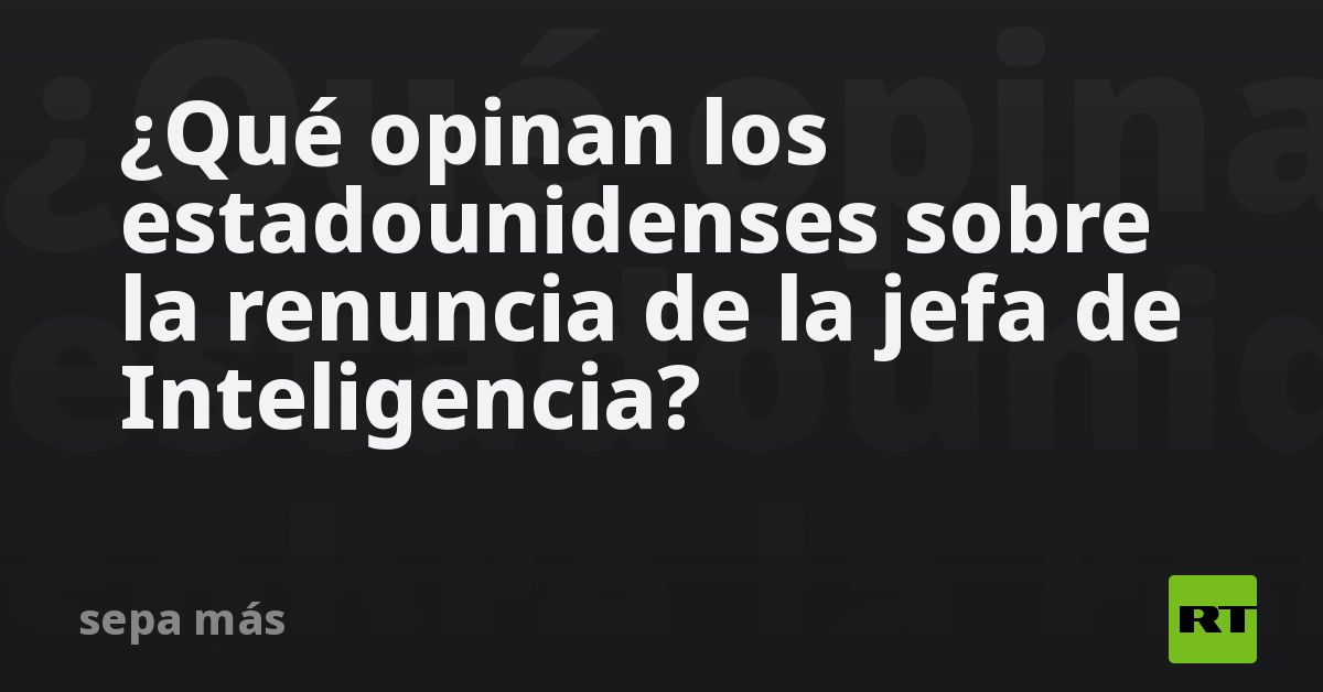¿Qué opinan los estadounidenses sobre la renuncia de la jefa de Inteligencia?