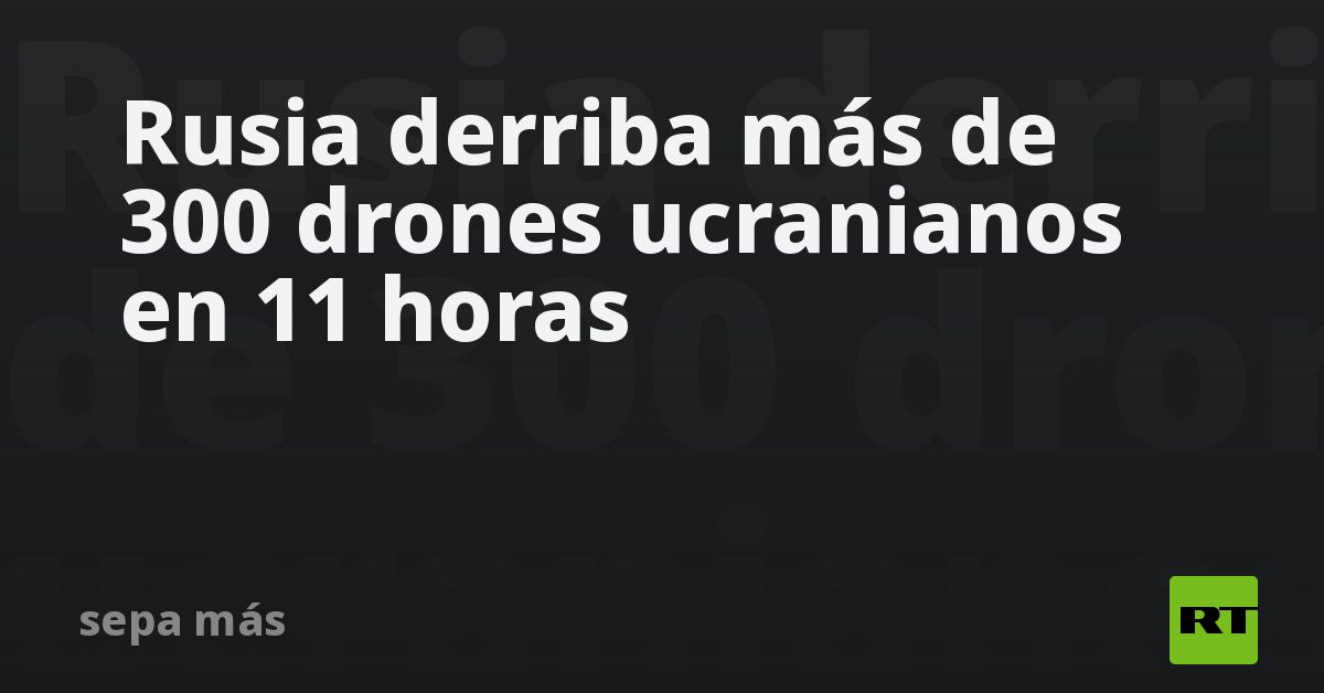 Rusia derriba más de 300 drones ucranianos durante la noche