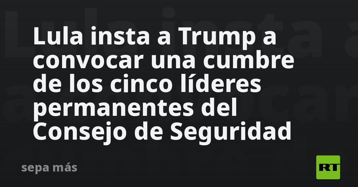 Lula insta a Trump a convocar una cumbre de los cinco líderes permanentes del Consejo de Seguridad