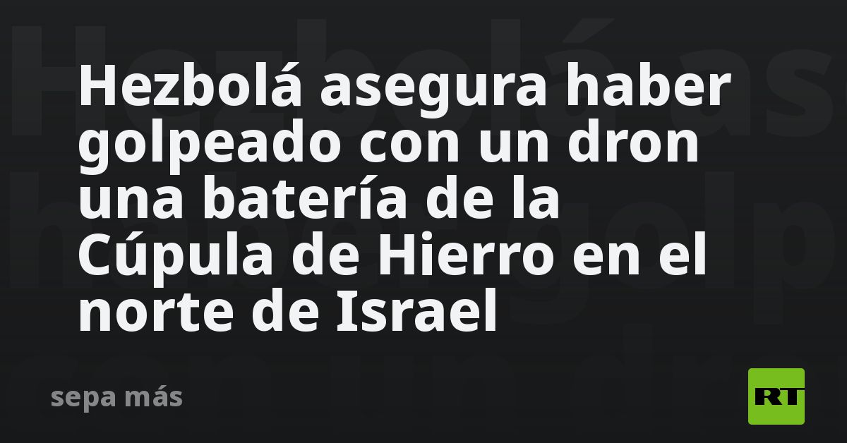 Hezbolá asegura haber golpeado con un dron una batería de la Cúpula de Hierro en el norte de Israel
