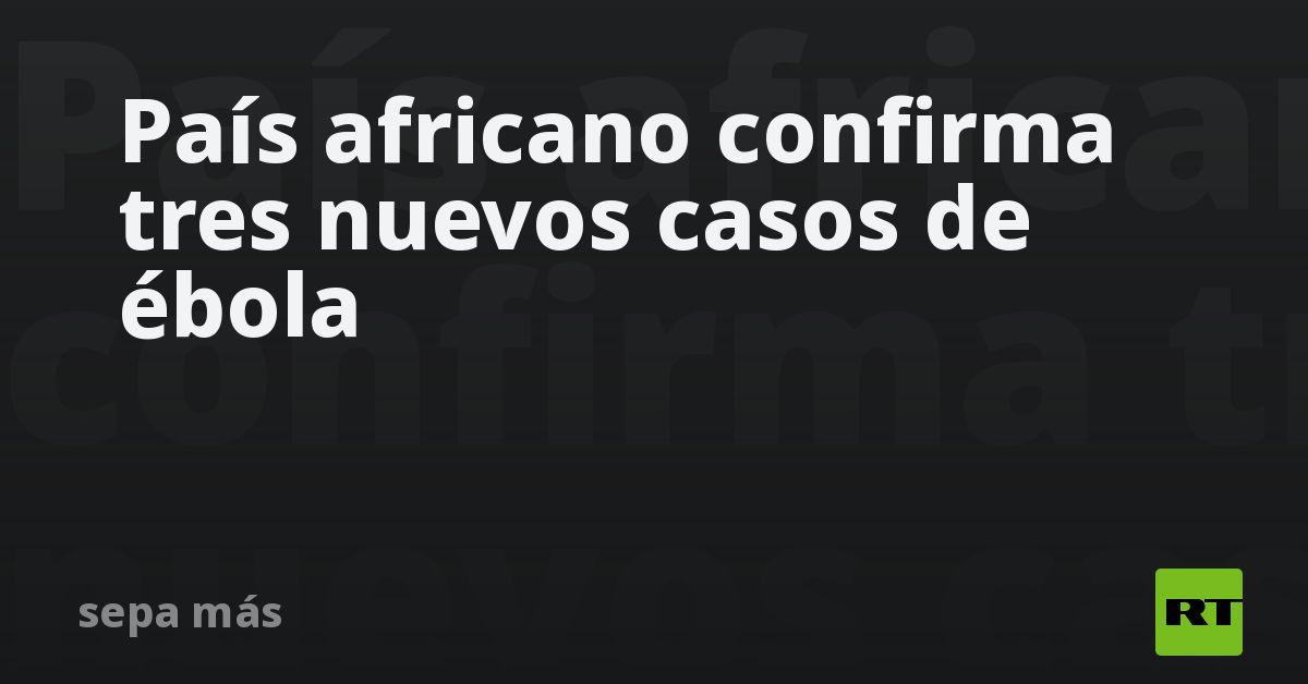 País africano confirma tres nuevos casos de ébola