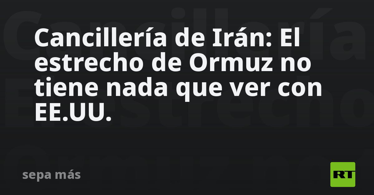 Cancillería de Irán: El estrecho de Ormuz no tiene nada que ver con EE.UU.