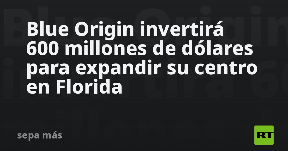 Blue Origin invertirá 600 millones de dólares para expandir su centro en Florida