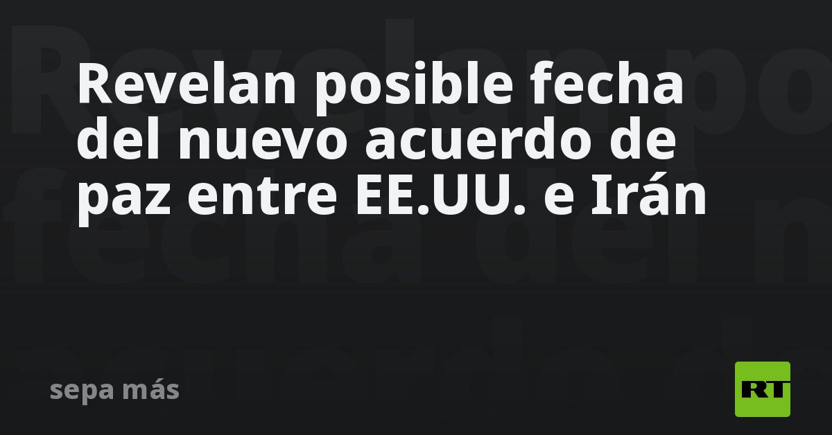 Revelan posible fecha del acuerdo de paz entre EE.UU. e Irán
