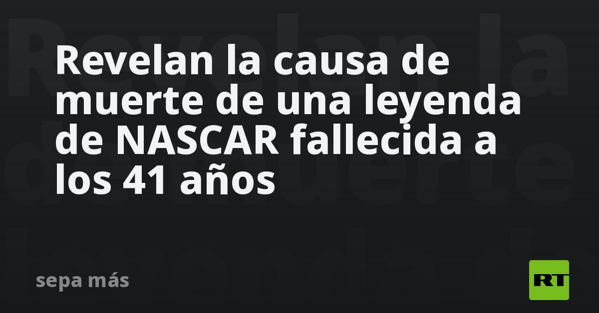 Revelan la causa de muerte de una leyenda de NASCAR fallecida a los 41 años