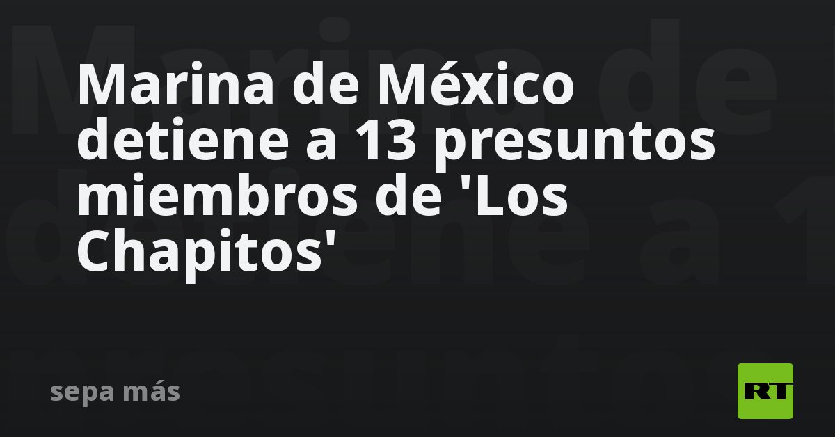 Marina de México detiene a 13 presuntos miembros de 'Los Chapitos'