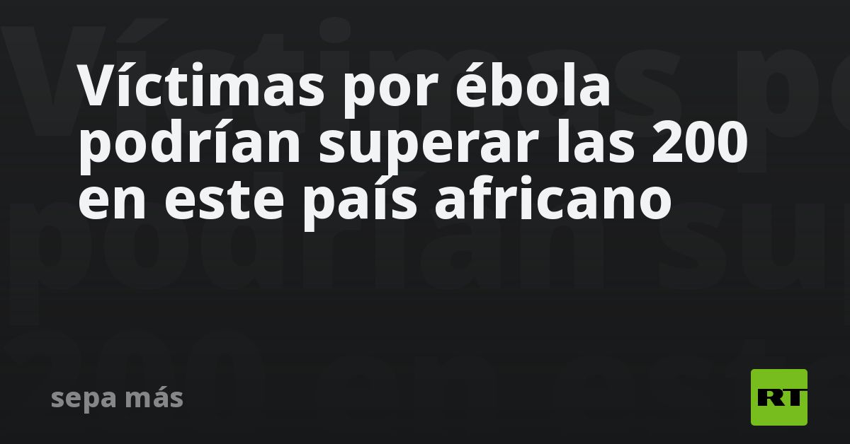 Víctimas por ébola podrían superar las 200 en este país africano