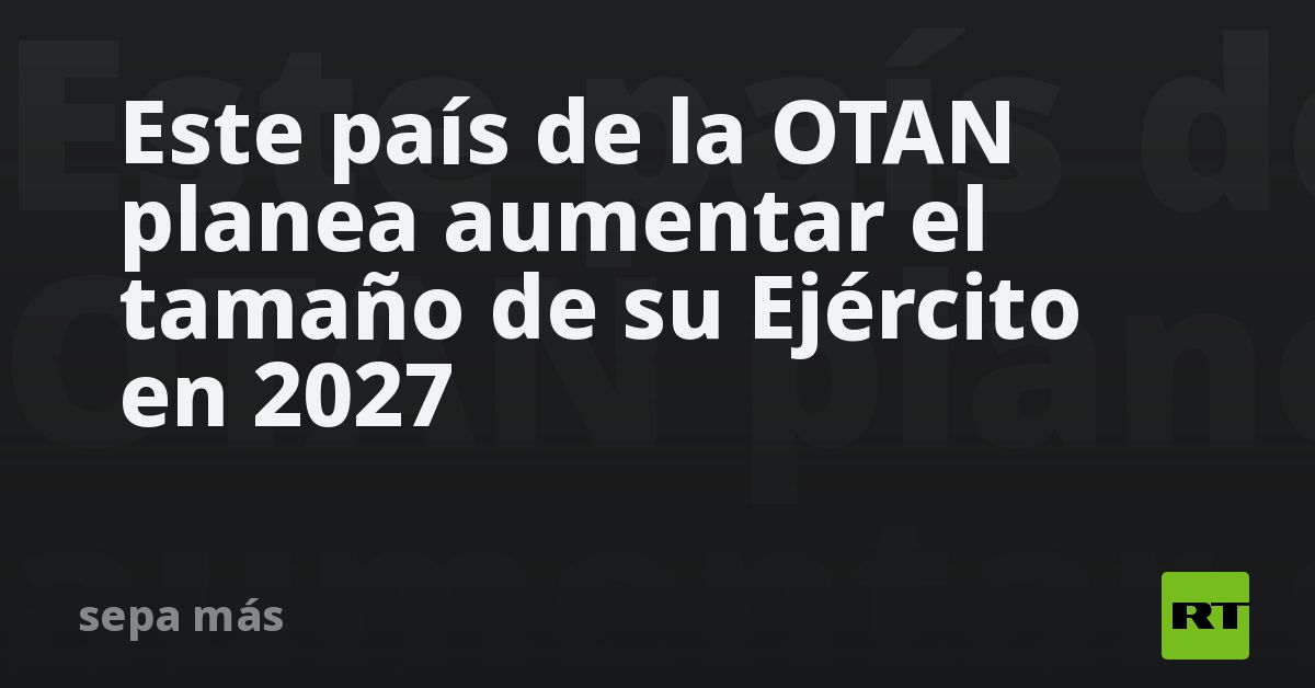 Este país de la OTAN planea aumentar el tamaño de su Ejército en 2027