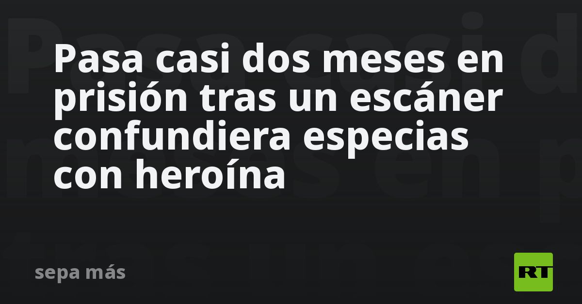 Pasa casi dos meses en prisión después de que escáner confundiera especias con heroína