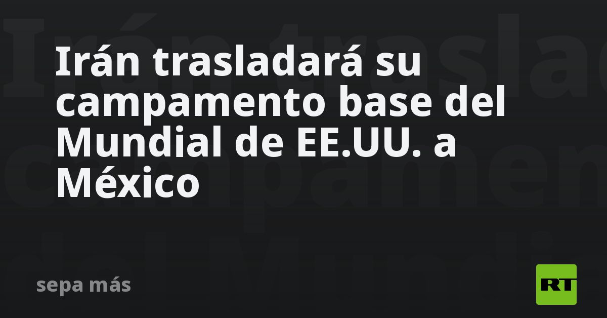 Irán trasladará su campamento base del Mundial de EE.UU. a México