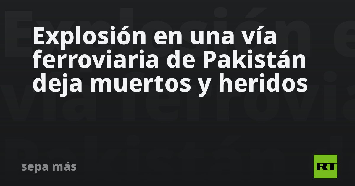 Explosión en una vía ferroviaria en Pakistán deja muertos y heridos