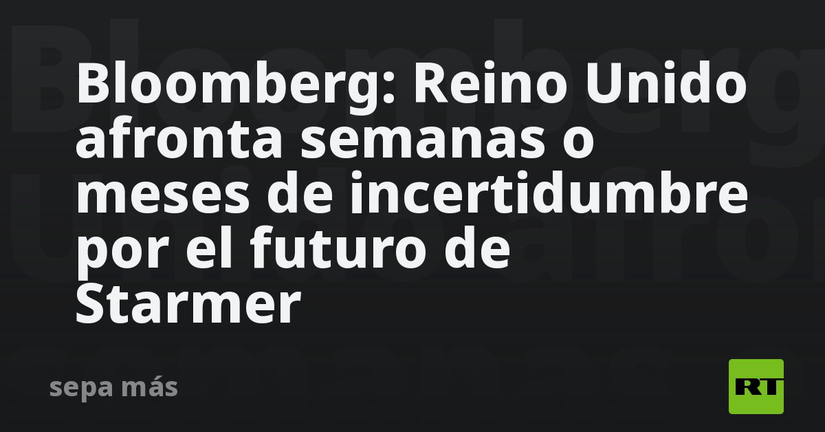 Bloomberg: Reino Unido afronta semanas o meses de incertidumbre por el futuro de Starmer