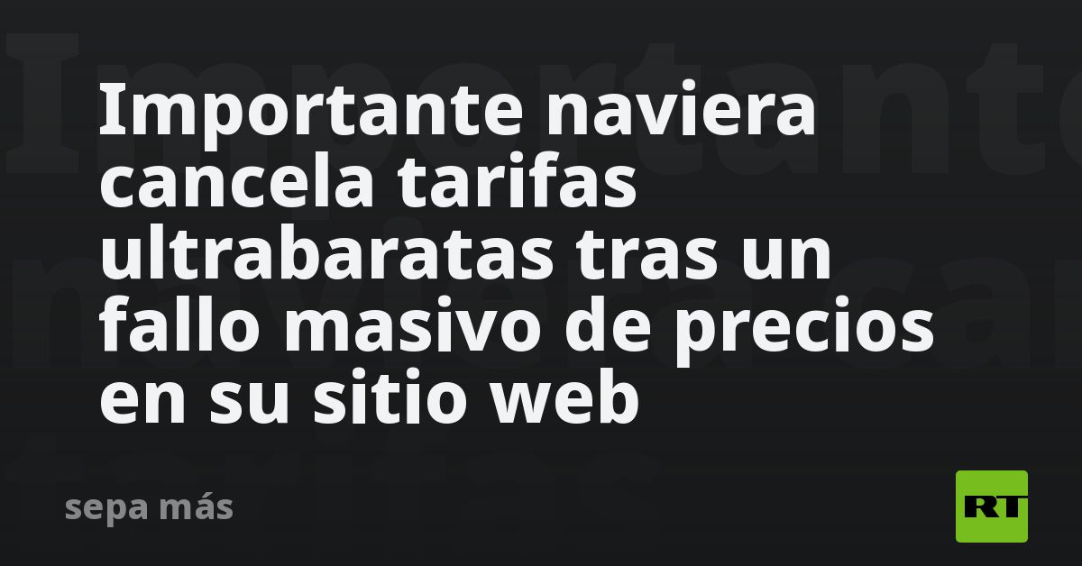 Importante naviera cancela tarifas ultrabaratas tras un fallo masivo de precios en su sitio web